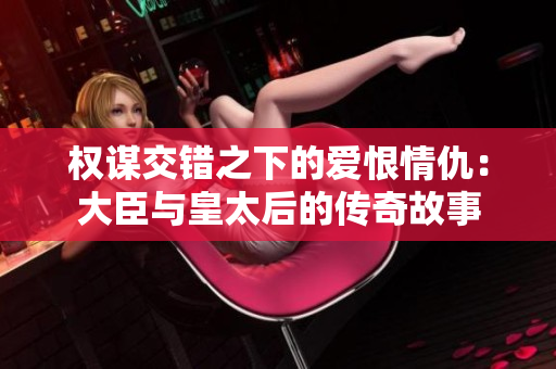 权谋交错之下的爱恨情仇：大臣与皇太后的传奇故事