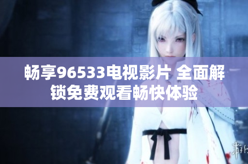 畅享96533电视影片 全面解锁免费观看畅快体验