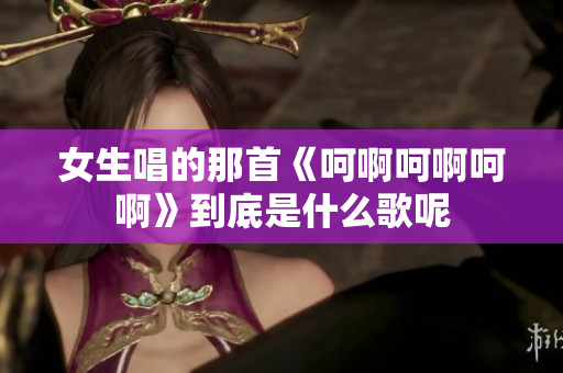 女生唱的那首《呵啊呵啊呵啊》到底是什么歌呢