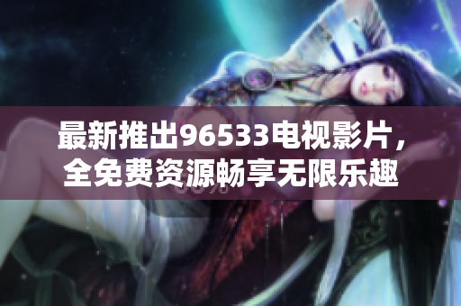 最新推出96533电视影片，全免费资源畅享无限乐趣