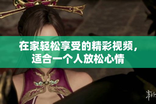 在家轻松享受的精彩视频，适合一个人放松心情