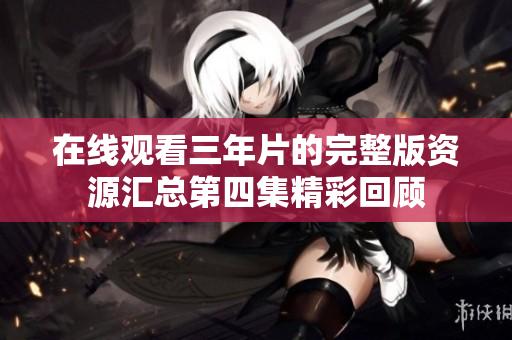 在线观看三年片的完整版资源汇总第四集精彩回顾
