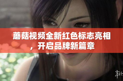 蘑菇视频全新红色标志亮相，开启品牌新篇章