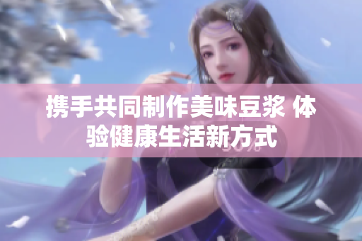 携手共同制作美味豆浆 体验健康生活新方式