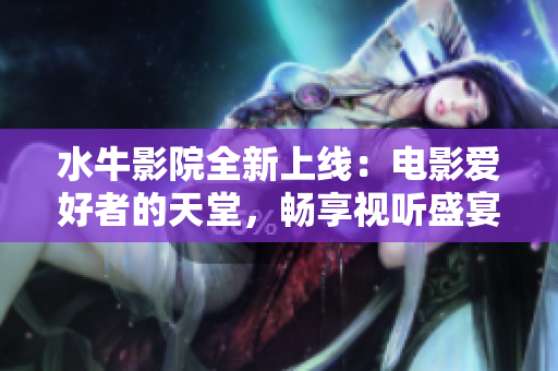 水牛影院全新上线：电影爱好者的天堂，畅享视听盛宴