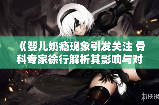 《婴儿奶瘾现象引发关注 骨科专家徐行解析其影响与对策》