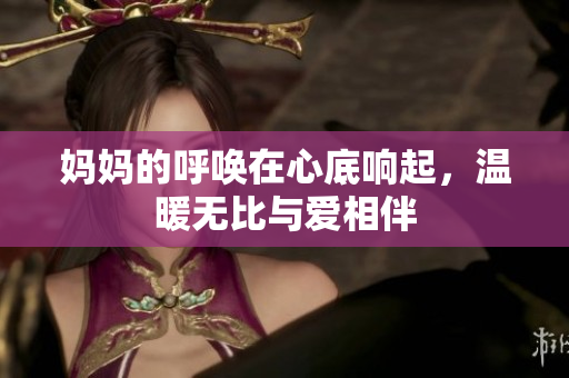 妈妈的呼唤在心底响起，温暖无比与爱相伴