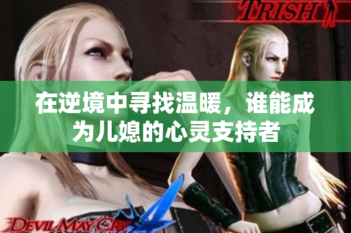 在逆境中寻找温暖，谁能成为儿媳的心灵支持者