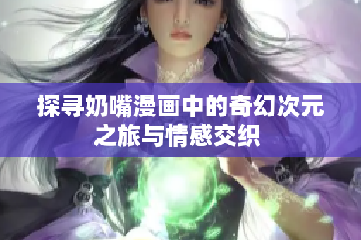 探寻奶嘴漫画中的奇幻次元之旅与情感交织 