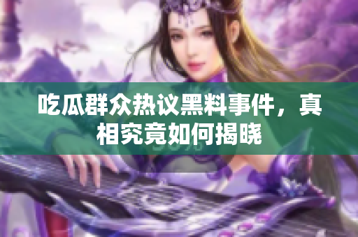 吃瓜群众热议黑料事件，真相究竟如何揭晓