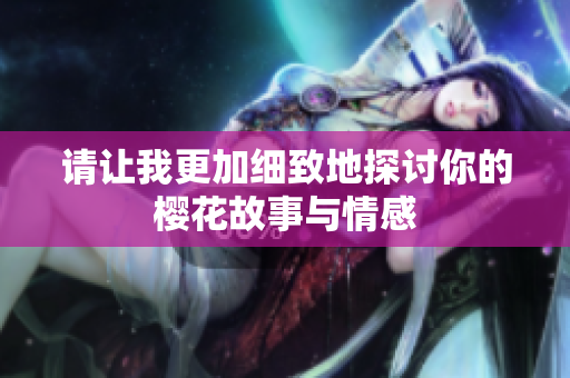 请让我更加细致地探讨你的樱花故事与情感