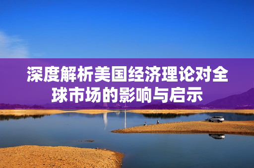 深度解析美国经济理论对全球市场的影响与启示