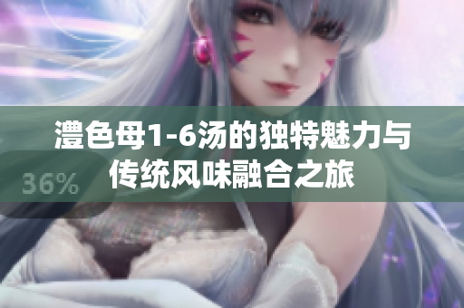 澧色母1-6汤的独特魅力与传统风味融合之旅