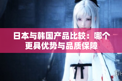 日本与韩国产品比较：哪个更具优势与品质保障