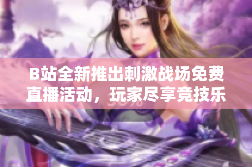 B站全新推出刺激战场免费直播活动，玩家尽享竞技乐趣