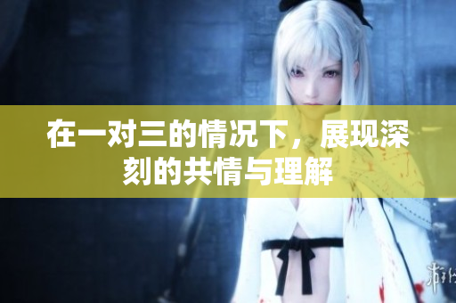 在一对三的情况下，展现深刻的共情与理解