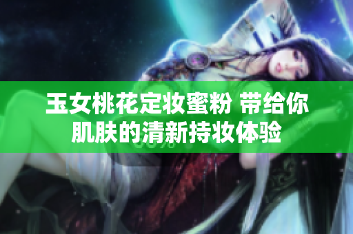 玉女桃花定妆蜜粉 带给你肌肤的清新持妆体验