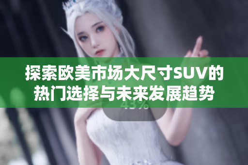 探索欧美市场大尺寸SUV的热门选择与未来发展趋势