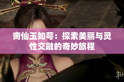 脔仙玉如萼：探索美丽与灵性交融的奇妙旅程