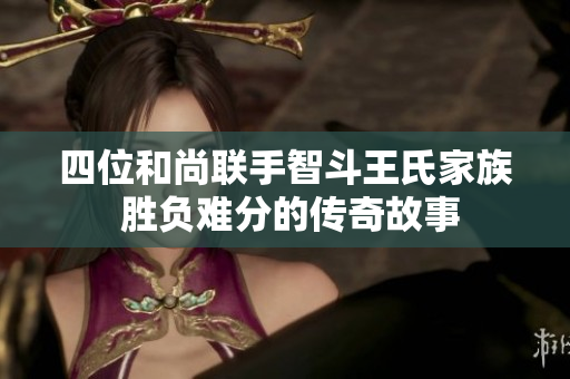 四位和尚联手智斗王氏家族 胜负难分的传奇故事