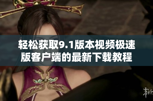 轻松获取9.1版本视频极速版客户端的最新下载教程