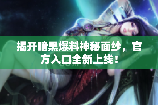 揭开暗黑爆料神秘面纱，官方入口全新上线！