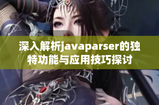 深入解析javaparser的独特功能与应用技巧探讨