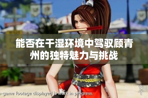 能否在干湿环境中驾驭顾青州的独特魅力与挑战