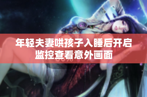 年轻夫妻哄孩子入睡后开启监控查看意外画面