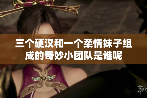 三个硬汉和一个柔情妹子组成的奇妙小团队是谁呢
