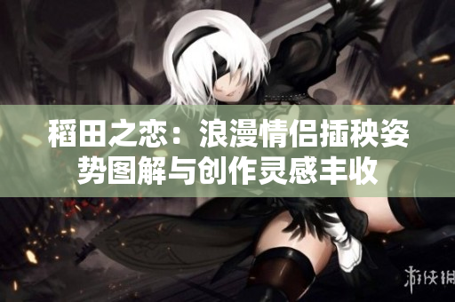 稻田之恋：浪漫情侣插秧姿势图解与创作灵感丰收
