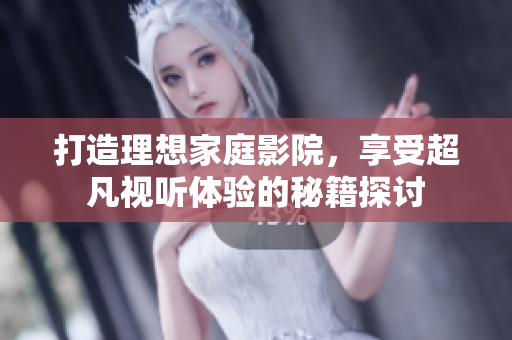 打造理想家庭影院，享受超凡视听体验的秘籍探讨
