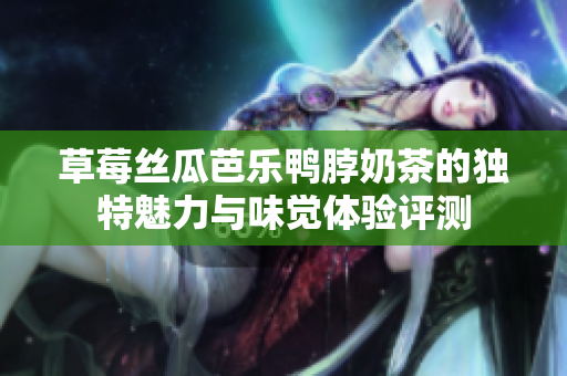 草莓丝瓜芭乐鸭脖奶茶的独特魅力与味觉体验评测