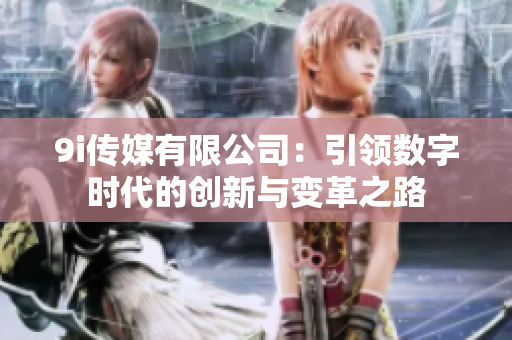 9i传媒有限公司：引领数字时代的创新与变革之路
