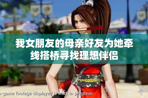我女朋友的母亲好友为她牵线搭桥寻找理想伴侣