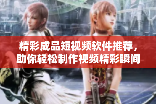 精彩成品短视频软件推荐，助你轻松制作视频精彩瞬间