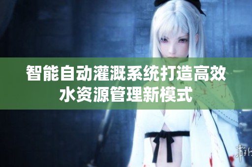 智能自动灌溉系统打造高效水资源管理新模式
