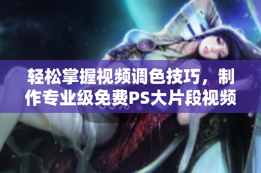 轻松掌握视频调色技巧，制作专业级免费PS大片段视频