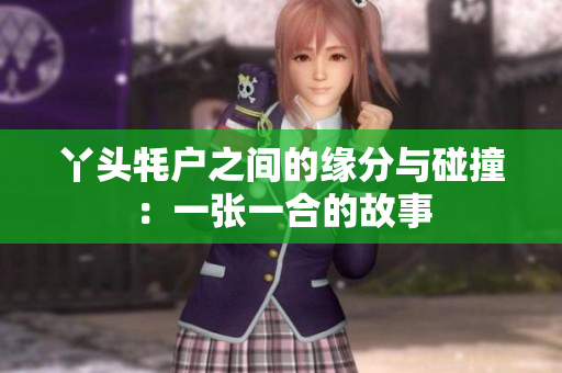 丫头牦户之间的缘分与碰撞：一张一合的故事