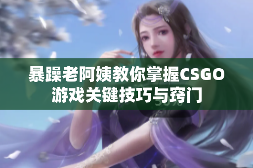 暴躁老阿姨教你掌握CSGO游戏关键技巧与窍门