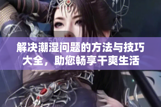 解决潮湿问题的方法与技巧大全，助您畅享干爽生活