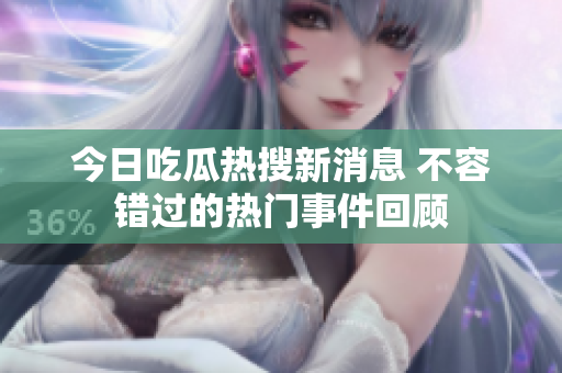 今日吃瓜热搜新消息 不容错过的热门事件回顾