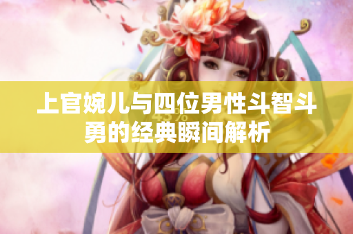 上官婉儿与四位男性斗智斗勇的经典瞬间解析