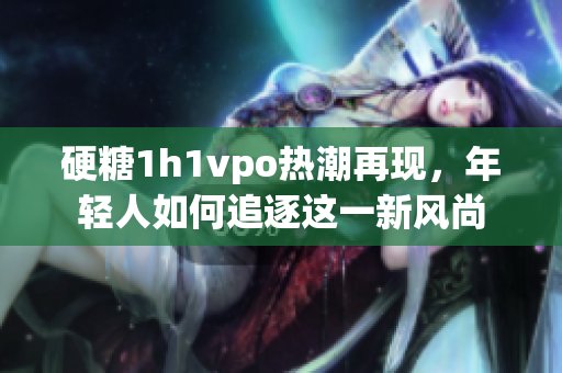 硬糖1h1vpo热潮再现，年轻人如何追逐这一新风尚
