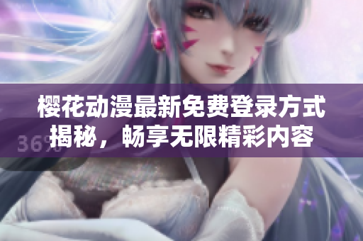 樱花动漫最新免费登录方式揭秘，畅享无限精彩内容