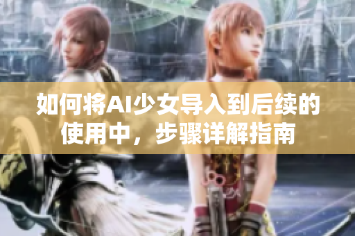 如何将AI少女导入到后续的使用中，步骤详解指南