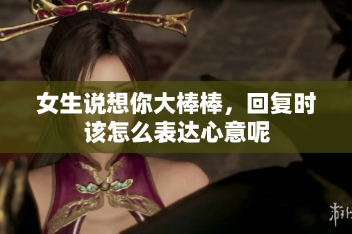 女生说想你大棒棒，回复时该怎么表达心意呢