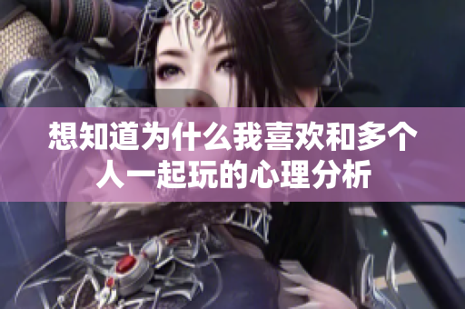 想知道为什么我喜欢和多个人一起玩的心理分析