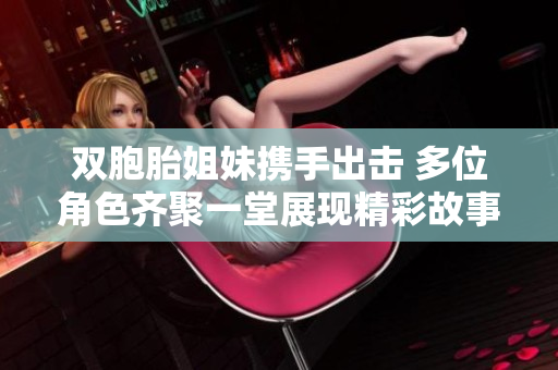 双胞胎姐妹携手出击 多位角色齐聚一堂展现精彩故事