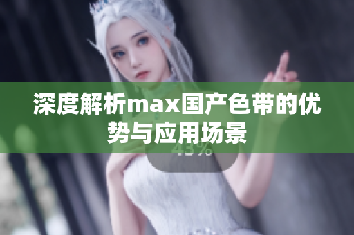 深度解析max国产色带的优势与应用场景